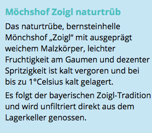 Möchshof Zoigl naturtrüb Das naturtrübe, bernsteinhelle Mönchshof „Zoigl“ mit ausgeprägt weichem Malzkörper, leichter Fruchtigkeit am Gaumen und dezenter Spritzigkeit ist kalt vergoren und bei bis zu 1°Celsius kalt gelagert. Es folgt der bayerischen Zoigl-Tradition und wird unfiltriert direkt aus dem Lagerkeller genossen. 